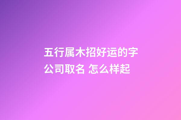 五行属木招好运的字公司取名 怎么样起-第1张-公司起名-玄机派